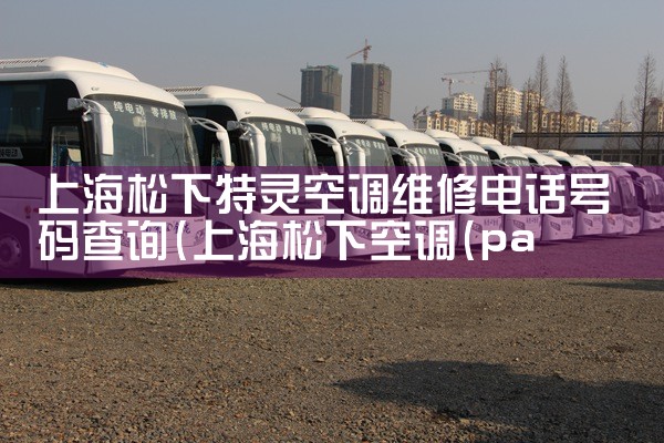 上海松下特灵空调维修电话号码查询|同城维修客服中心